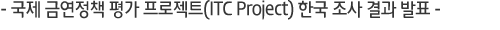 - ±¹Á¦ ±Ý¿¬Á¤Ã¥ Æò°¡ ÇÁ·ÎÁ§Æ®(ITC Project) Çѱ¹ Á¶»ç °á°ú ¹ßÇ¥ -