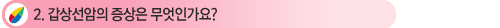 2. °©»ó¼±¾ÏÀÇ Áõ»óÀº ¹«¾ùÀΰ¡¿ä?