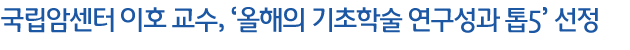 국립암센터 이호 교수, ‘올해의 기초학술 연구성과 톱5’ 선정